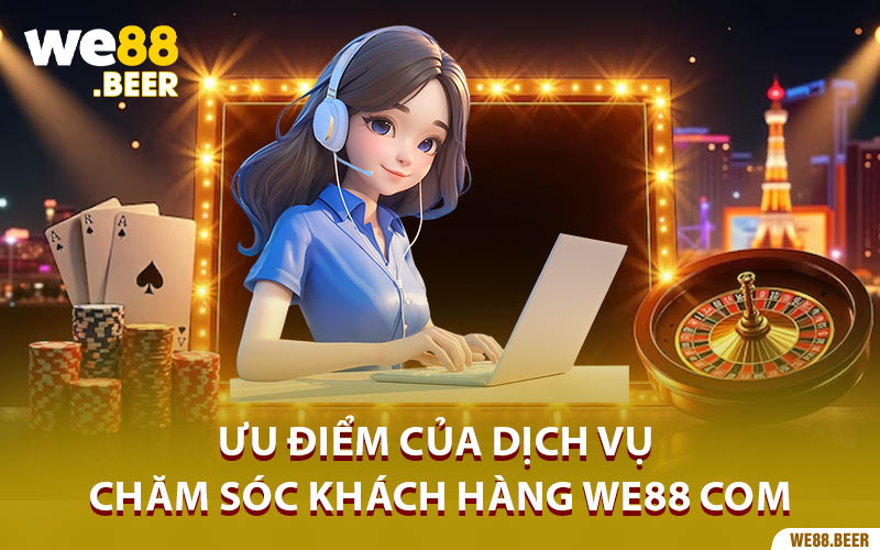 Ưu điểm của dịch vụ chăm sóc khách hàng We88 Com